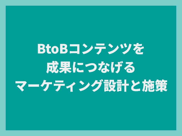 BtoBコンテンツを成果につなげるマーケティングの設計と施策